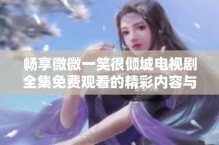 畅享微微一笑很倾城电视剧全集免费观看的精彩内容与浪漫情感