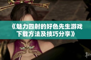 《魅力四射的好色先生游戏下载方法及技巧分享》