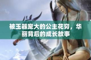 被玉器宠大的公主花穷，华丽背后的成长故事