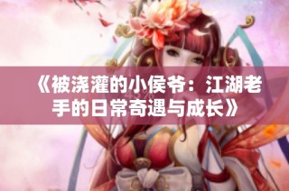 《被浇灌的小侯爷：江湖老手的日常奇遇与成长》
