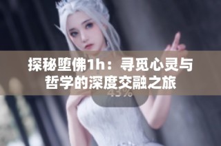 探秘堕佛1h：寻觅心灵与哲学的深度交融之旅