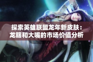 探索英雄联盟龙年新皮肤：龙瞎和大嘴的市场价值分析