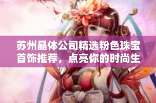 苏州晶体公司精选粉色珠宝首饰推荐，点亮你的时尚生活