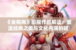 《金瓶梅》影视作品解读：重温经典之美与文化内涵的碰撞