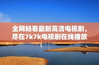 全网畅看最新高清电视剧，尽在7k7k电视剧在线播放平台