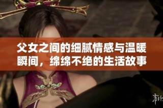 父女之间的细腻情感与温暖瞬间，绵绵不绝的生活故事