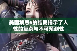 美国禁忌6的结局揭示了人性的复杂与不可预测性