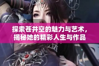 探索苍井空的魅力与艺术，揭秘她的精彩人生与作品