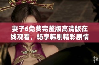妻子6免费完整版高清版在线观看，畅享韩剧精彩剧情与感人瞬间