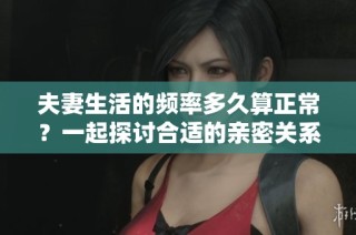 夫妻生活的频率多久算正常？一起探讨合适的亲密关系。