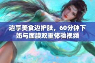 边享美食边护肤，60分钟下奶与面膜双重体验视频
