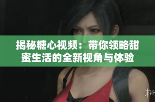揭秘糖心视频：带你领略甜蜜生活的全新视角与体验