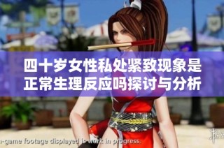 四十岁女性私处紧致现象是正常生理反应吗探讨与分析