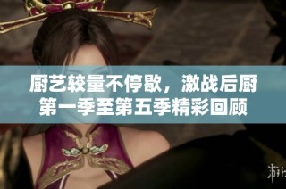 厨艺较量不停歇，激战后厨第一季至第五季精彩回顾