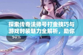 探索传奇法师号打金技巧与游戏时装魅力全解析，助你轻松获取丰厚奖励