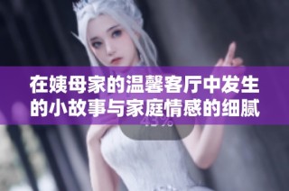 在姨母家的温馨客厅中发生的小故事与家庭情感的细腻描写
