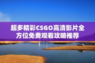 超多精彩CSGO高清影片全方位免费观看攻略推荐