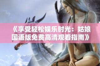 《享受轻松娱乐时光：姑娘国语版免费高清观看指南》