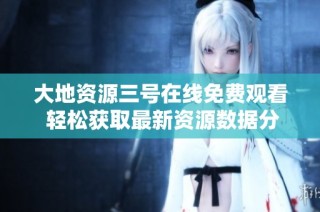 大地资源三号在线免费观看 轻松获取最新资源数据分享