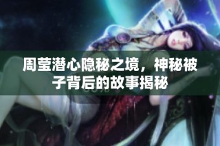 周莹潜心隐秘之境，神秘被子背后的故事揭秘