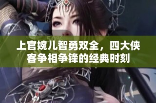 上官婉儿智勇双全，四大侠客争相争锋的经典时刻