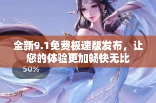 全新9.1免费极速版发布，让您的体验更加畅快无比