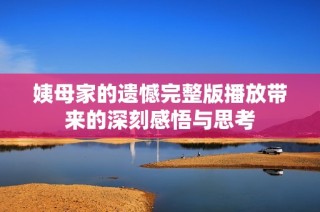 姨母家的遗憾完整版播放带来的深刻感悟与思考