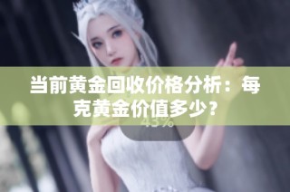 当前黄金回收价格分析：每克黄金价值多少？