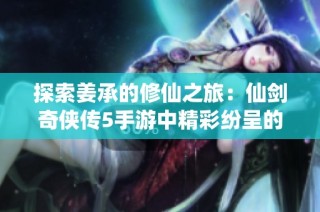 探索姜承的修仙之旅：仙剑奇侠传5手游中精彩纷呈的冒险与财富之路