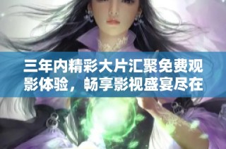 三年内精彩大片汇聚免费观影体验，畅享影视盛宴尽在掌握