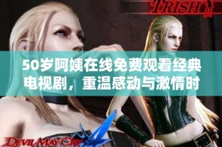 50岁阿姨在线免费观看经典电视剧，重温感动与激情时刻