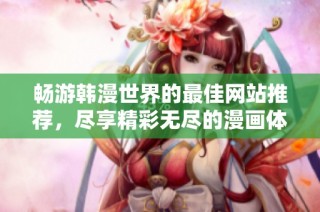 畅游韩漫世界的最佳网站推荐，尽享精彩无尽的漫画体验