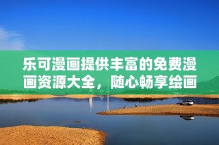 乐可漫画提供丰富的免费漫画资源大全，随心畅享绘画世界