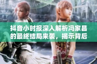 抖音小时报深入解析冯家昌的最终结局来袭，揭示背后的社会故事与影响