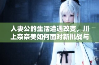 人妻公的生活遭遇改变，川上奈奈美如何面对新挑战与困境