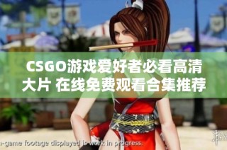 CSGO游戏爱好者必看高清大片 在线免费观看合集推荐