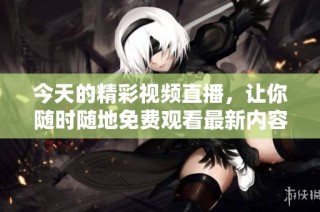 今天的精彩视频直播，让你随时随地免费观看最新内容