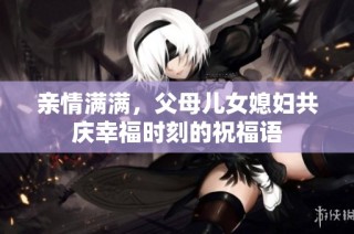 亲情满满，父母儿女媳妇共庆幸福时刻的祝福语