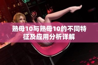 熟母10与熟母10的不同特征及应用分析详解