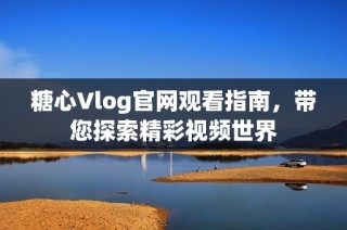 糖心Vlog官网观看指南，带您探索精彩视频世界