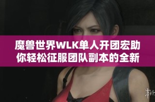 魔兽世界WLK单人开团宏助你轻松征服团队副本的全新攻略