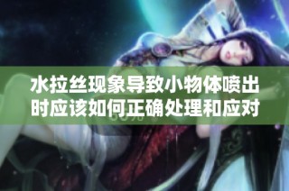 水拉丝现象导致小物体喷出时应该如何正确处理和应对