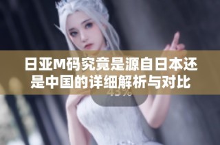 日亚M码究竟是源自日本还是中国的详细解析与对比
