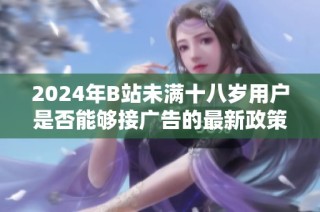 2024年B站未满十八岁用户是否能够接广告的最新政策解读