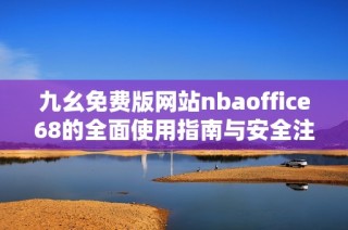 九幺免费版网站nbaoffice68的全面使用指南与安全注意事项