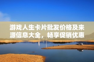 游戏人生卡片批发价格及来源信息大全，畅享促销优惠助你轻松采购