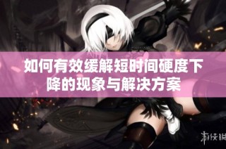 如何有效缓解短时间硬度下降的现象与解决方案