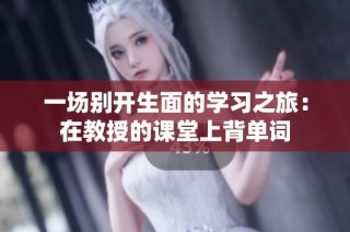一场别开生面的学习之旅：在教授的课堂上背单词