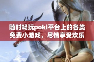 随时畅玩poki平台上的各类免费小游戏，尽情享受欢乐时光