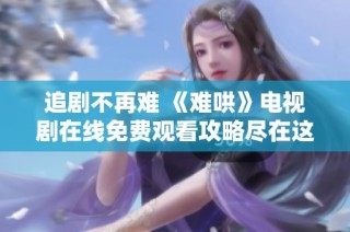 追剧不再难 《难哄》电视剧在线免费观看攻略尽在这里